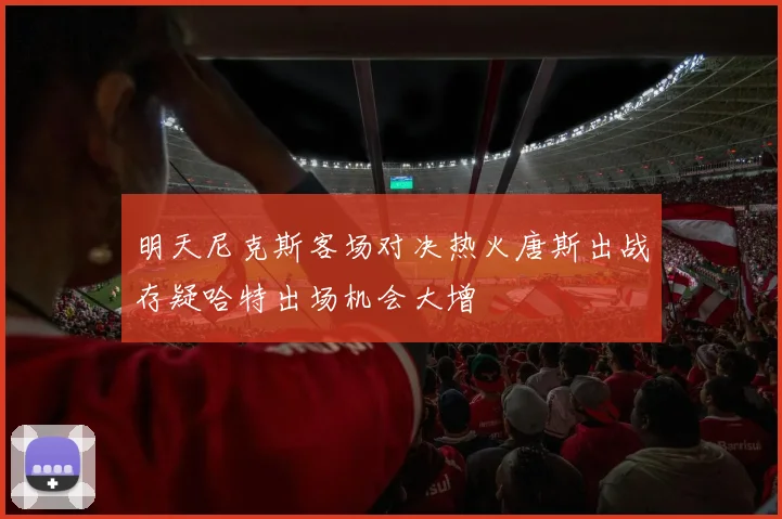 明天尼克斯客场对决热火唐斯出战存疑哈特出场机会大增