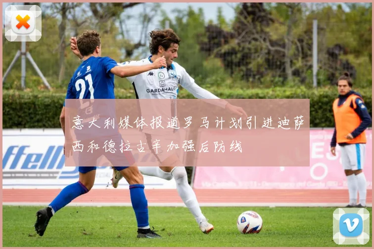 意大利媒体报道罗马计划引进迪萨西和德拉古辛加强后防线