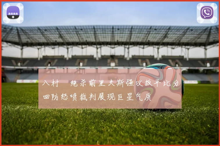八村塁绝杀前里夫斯强攻扳平比分回防怒喷裁判展现巨星气质