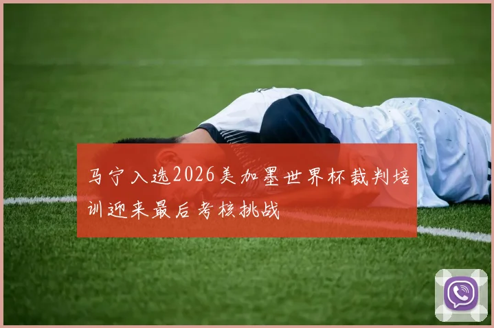 马宁入选2026美加墨世界杯裁判培训迎来最后考核挑战