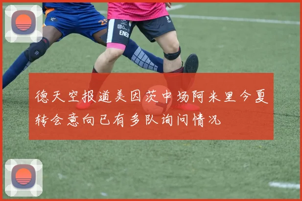 德天空报道美因茨中场阿米里今夏转会意向已有多队询问情况