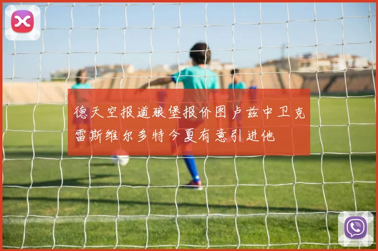 德天空报道狼堡报价图卢兹中卫克雷斯维尔多特今夏有意引进他
