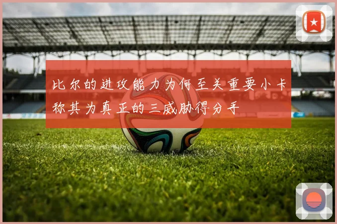 比尔的进攻能力为何至关重要小卡称其为真正的三威胁得分手