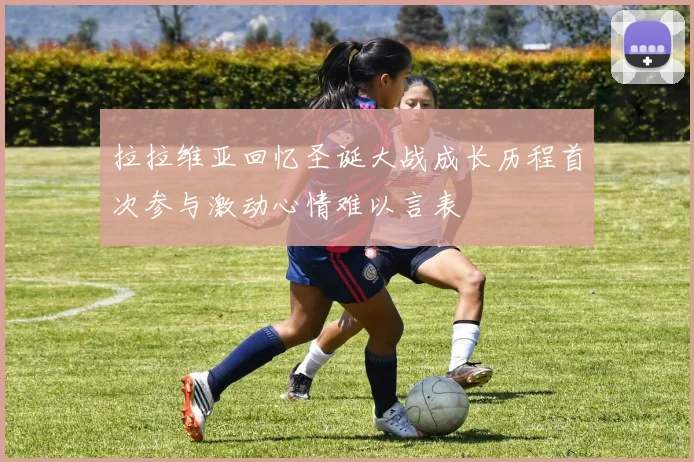 拉拉维亚回忆圣诞大战成长历程首次参与激动心情难以言表