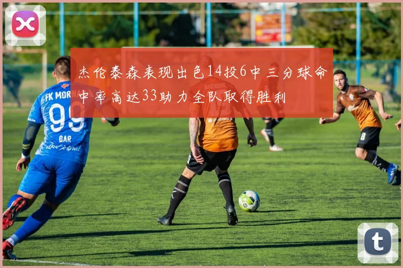杰伦泰森表现出色14投6中三分球命中率高达33助力全队取得胜利