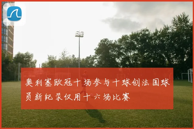 奥利塞欧冠十场参与十球创法国球员新纪录仅用十六场比赛