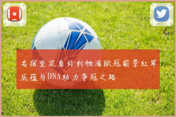名宿坚定看好利物浦欧冠前景红军底蕴与DNA助力争冠之路