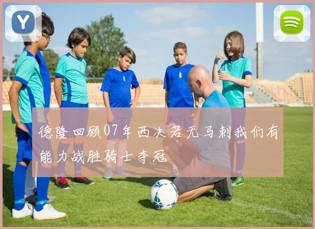 德隆回顾07年西决若无马刺我们有能力战胜骑士夺冠