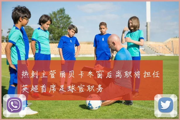 热刺主管丽贝卡冬窗后离职将担任英超首席足球官职务