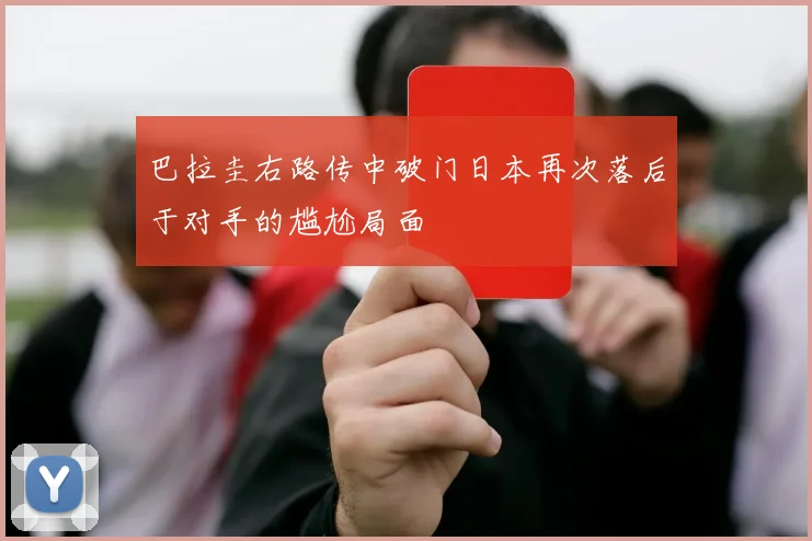 巴拉圭右路传中破门日本再次落后于对手的尴尬局面