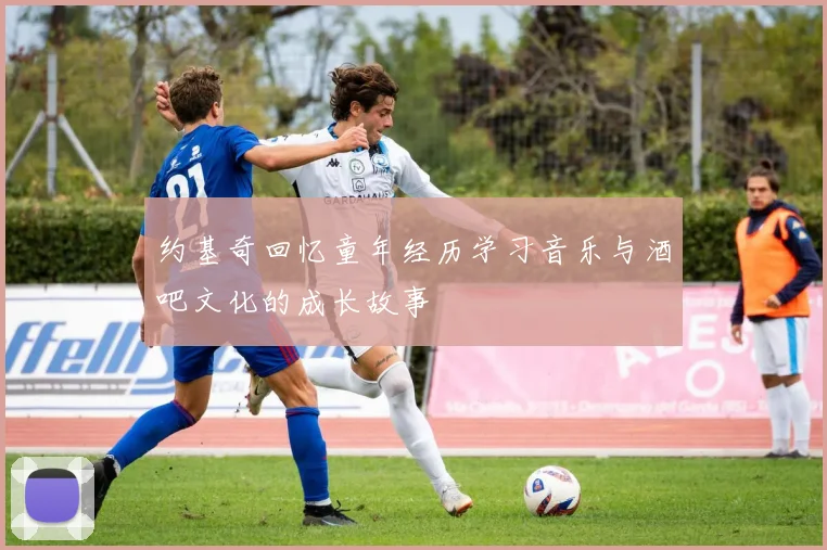 约基奇回忆童年经历学习音乐与酒吧文化的成长故事