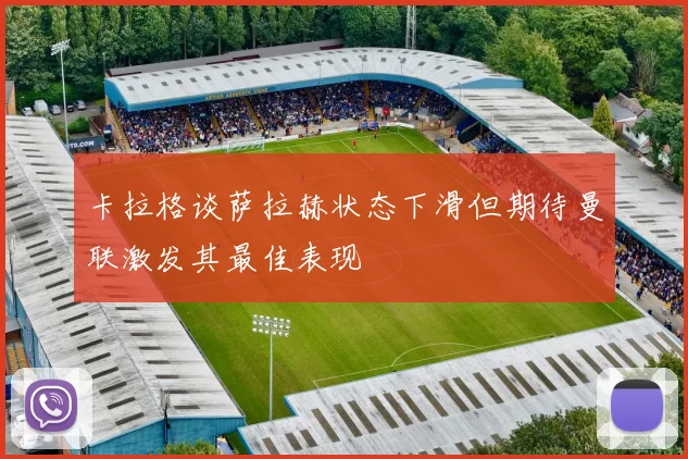 卡拉格谈萨拉赫状态下滑但期待曼联激发其最佳表现