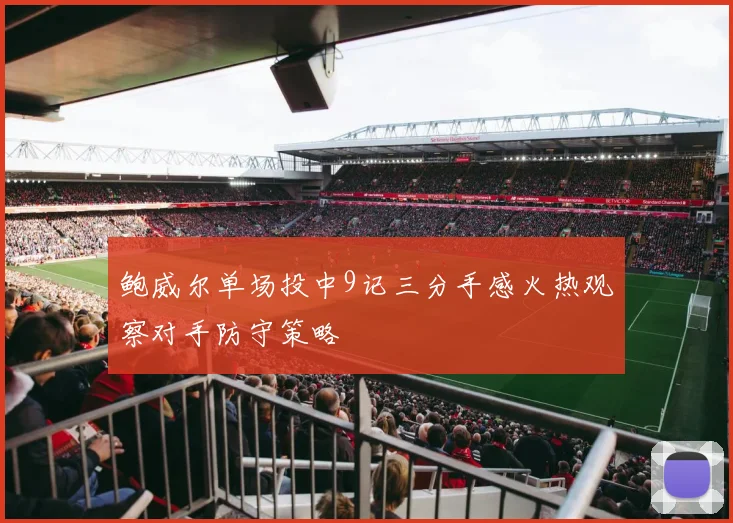 鲍威尔单场投中9记三分手感火热观察对手防守策略