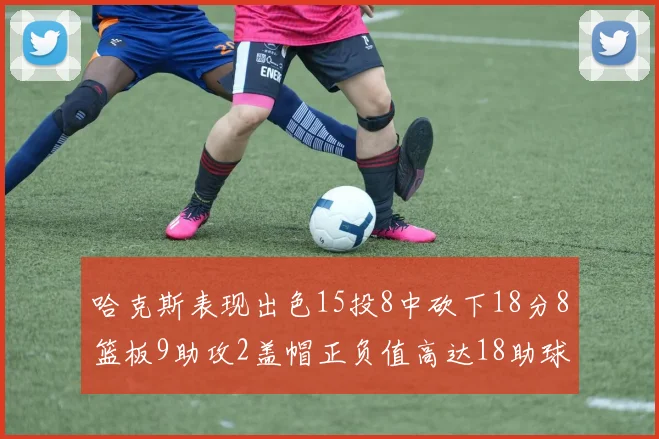 哈克斯表现出色15投8中砍下18分8篮板9助攻2盖帽正负值高达18助球队获胜