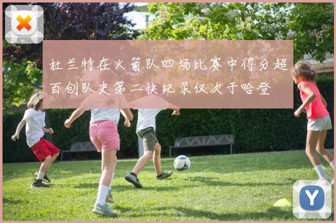 杜兰特在火箭队四场比赛中得分超百创队史第二快纪录仅次于哈登