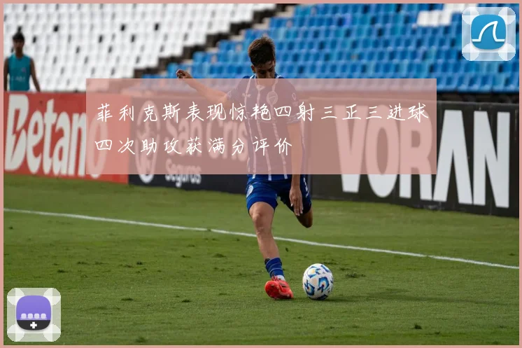 菲利克斯表现惊艳四射三正三进球四次助攻获满分评价