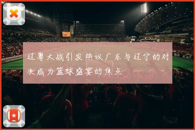 辽粤大战引发热议广东与辽宁的对决成为篮球盛宴的焦点