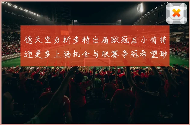 德天空分析多特出局欧冠后小将将迎更多上场机会与联赛争冠希望渺茫
