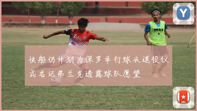 快船仍计划为保罗举行球衣退役仪式名记弗兰克透露球队愿望
