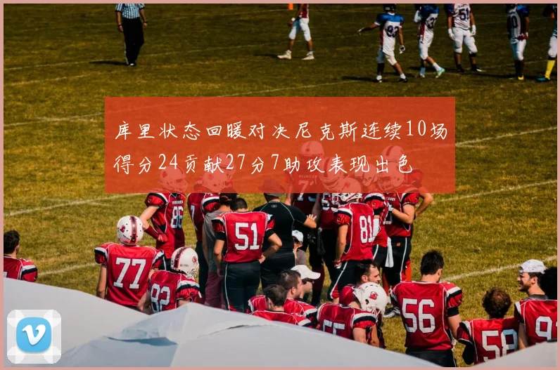 库里状态回暖对决尼克斯连续10场得分24贡献27分7助攻表现出色