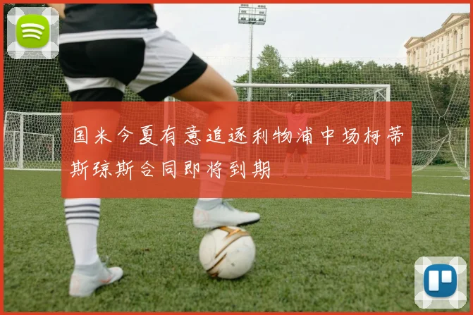 国米今夏有意追逐利物浦中场柯蒂斯琼斯合同即将到期