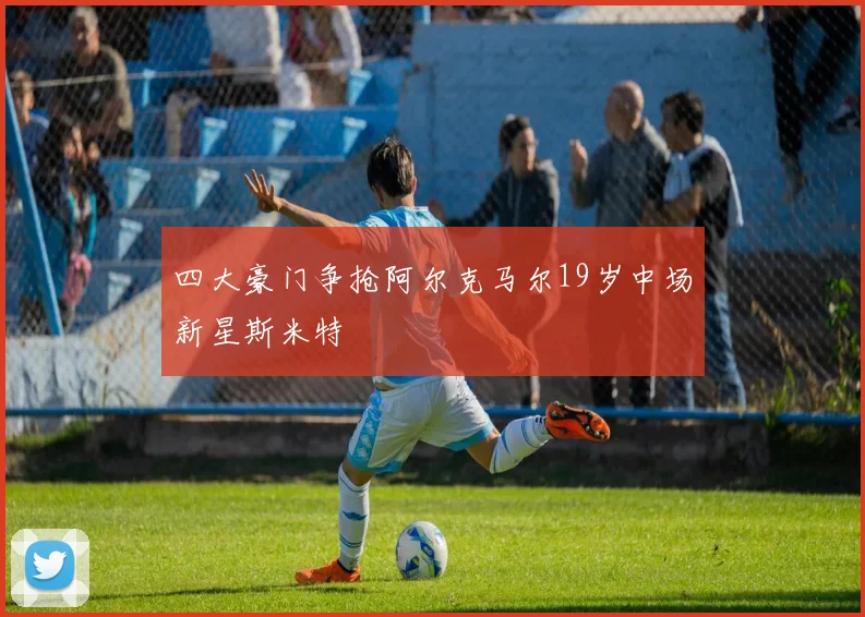 四大豪门争抢阿尔克马尔19岁中场新星斯米特