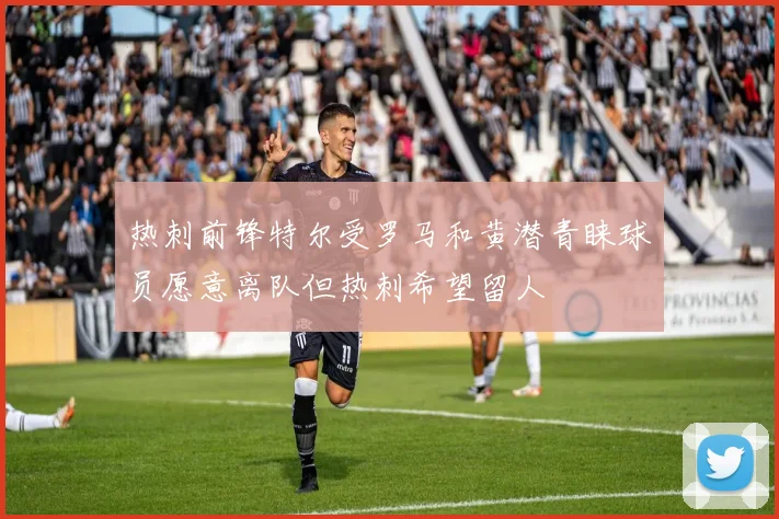 热刺前锋特尔受罗马和黄潜青睐球员愿意离队但热刺希望留人
