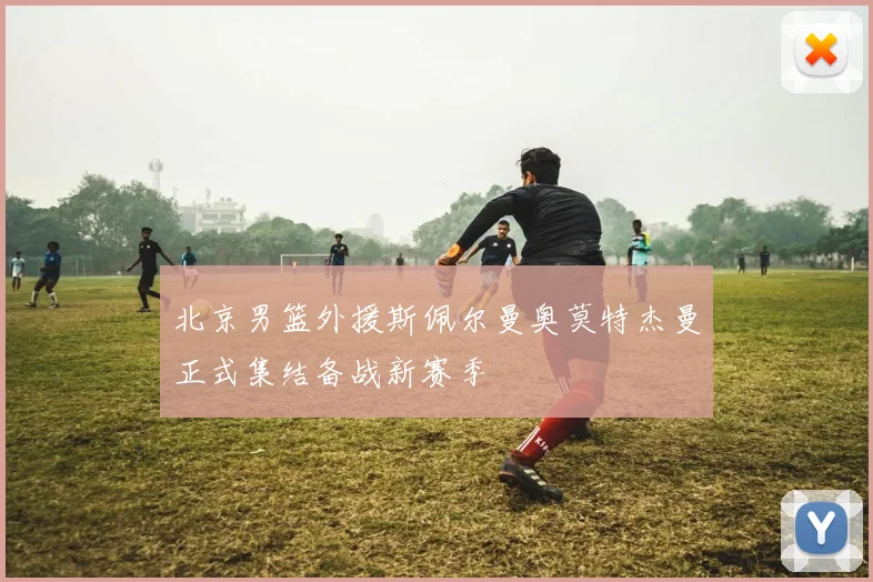 北京男篮外援斯佩尔曼奥莫特杰曼正式集结备战新赛季