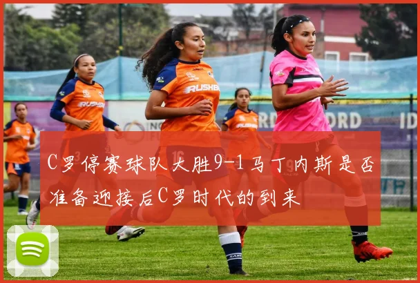 C罗停赛球队大胜9-1马丁内斯是否准备迎接后C罗时代的到来