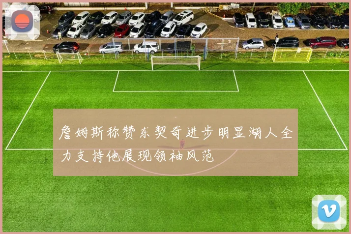 詹姆斯称赞东契奇进步明显湖人全力支持他展现领袖风范