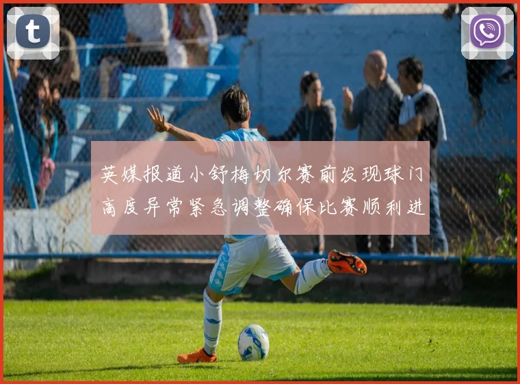 英媒报道小舒梅切尔赛前发现球门高度异常紧急调整确保比赛顺利进行
