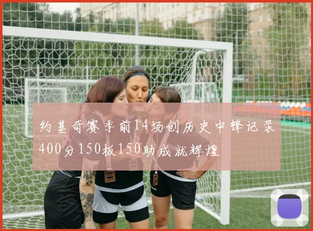 约基奇赛季前14场创历史中锋记录400分150板150助成就辉煌