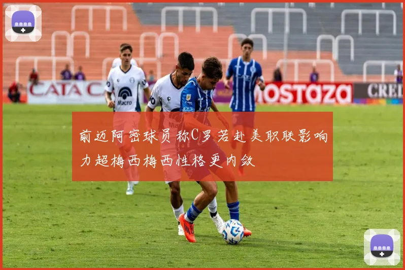 前迈阿密球员称C罗若赴美职联影响力超梅西梅西性格更内敛