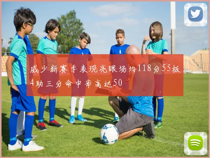 威少新赛季表现亮眼场均118分55板4助三分命中率高达50